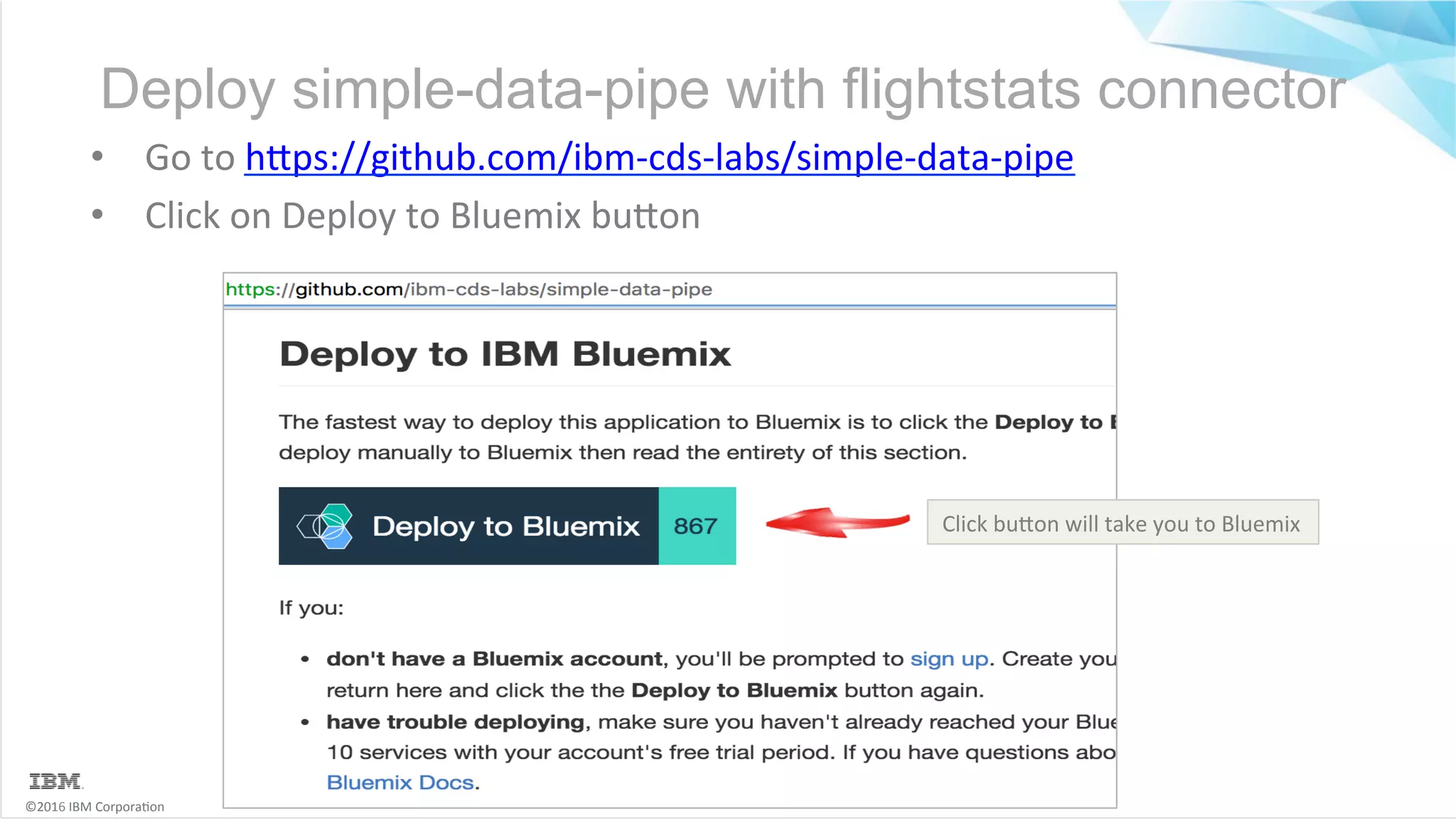 ©2016	IBM	Corpora6on Deploy simple-data-pipe with flightstats connector •  Go	to	hMps://github.com/ibm-cds-labs/simple-data-pipe •  Click	on	Deploy	to	Bluemix	buMon Click	buMon	will	take	you	to	Bluemix 