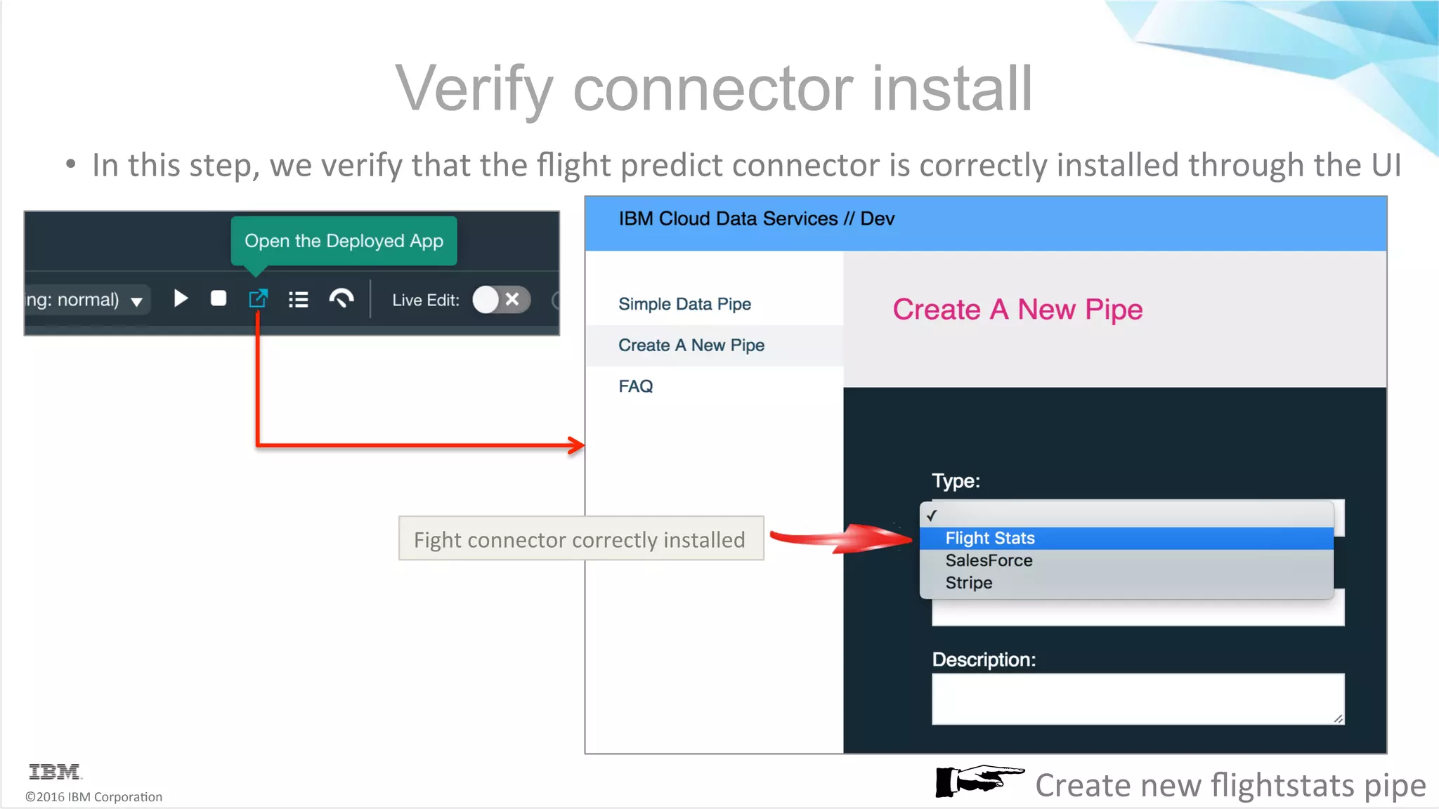©2016	IBM	Corpora6on Verify connector install •  In	this	step,	we	verify	that	the	ﬂight	predict	connector	is	correctly	installed	through	the	UI Fight	connector	correctly	installed Create	new	ﬂightstats	pipe 