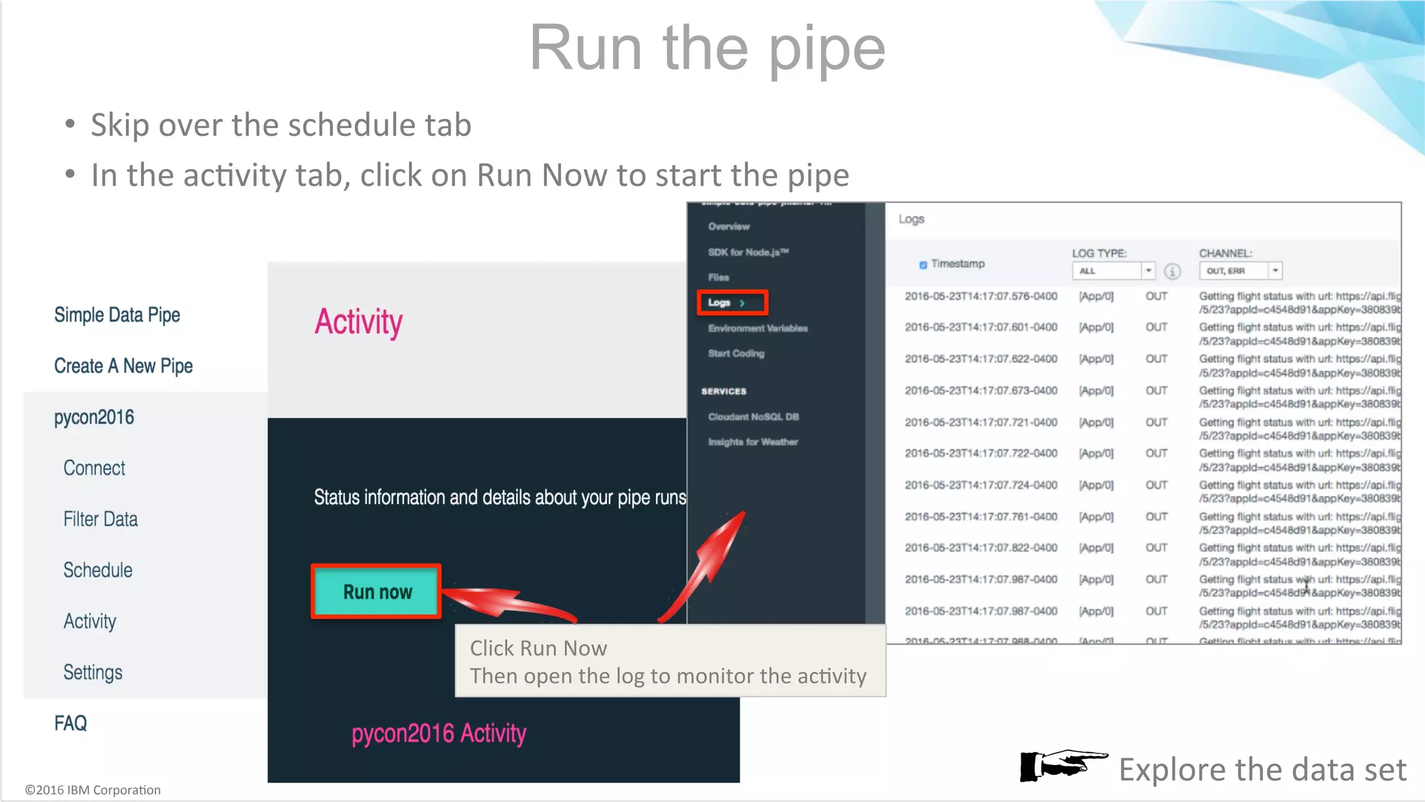 ©2016	IBM	Corpora6on Run the pipe •  Skip	over	the	schedule	tab •  In	the	ac6vity	tab,	click	on	Run	Now	to	start	the	pipe Explore	the	data	set Click	Run	Now Then	open	the	log	to	monitor	the	ac6vity 