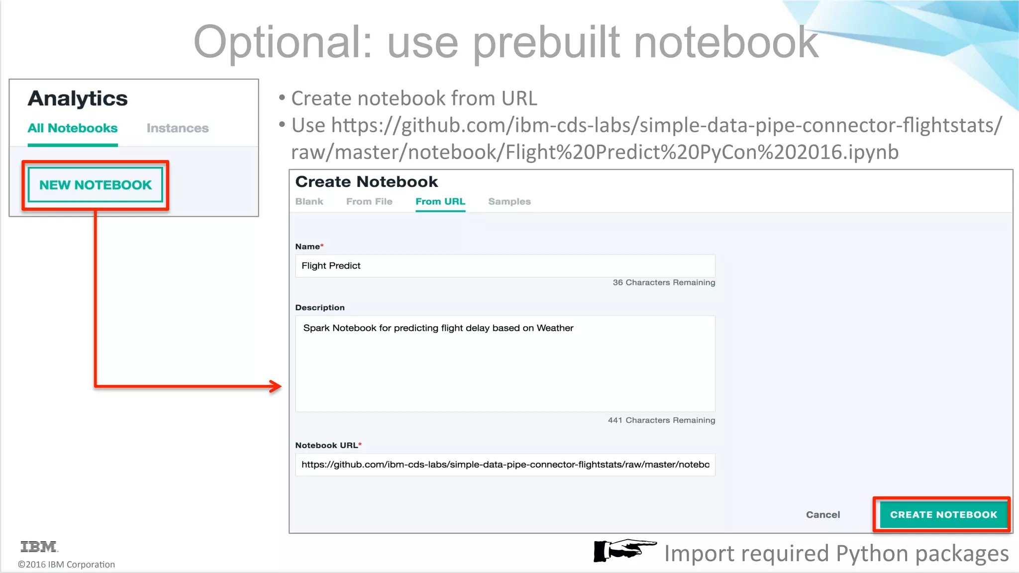 ©2016	IBM	Corpora6on Optional: use prebuilt notebook Import	required	Python	packages • Create	notebook	from	URL • Use	hMps://github.com/ibm-cds-labs/simple-data-pipe-connector-ﬂightstats/ raw/master/notebook/Flight%20Predict%20PyCon%202016.ipynb 