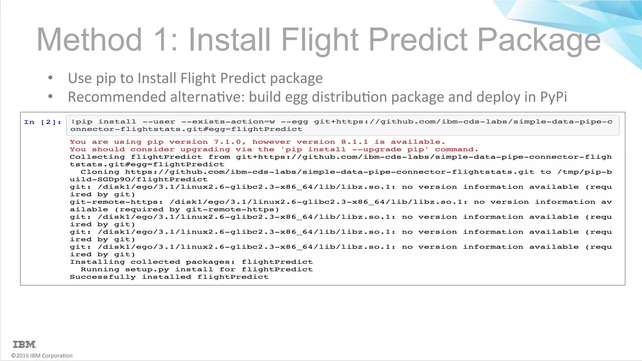©2016	IBM	Corpora6on Method 1: Install Flight Predict Package •  Use	pip	to	Install	Flight	Predict	package •  Recommended	alterna6ve:	build	egg	distribu6on	package	and	deploy	in	PyPi 