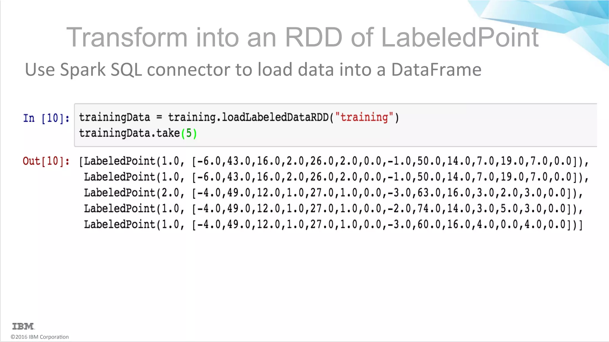 ©2016	IBM	Corpora6on Transform into an RDD of LabeledPoint Use	Spark	SQL	connector	to	load	data	into	a	DataFrame 