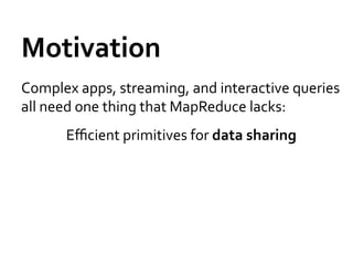 Motivation	
  
Complex	
  apps,	
  streaming,	
  and	
  interactive	
  queries	
  
all	
  need	
  one	
  thing	
  that	
  ...