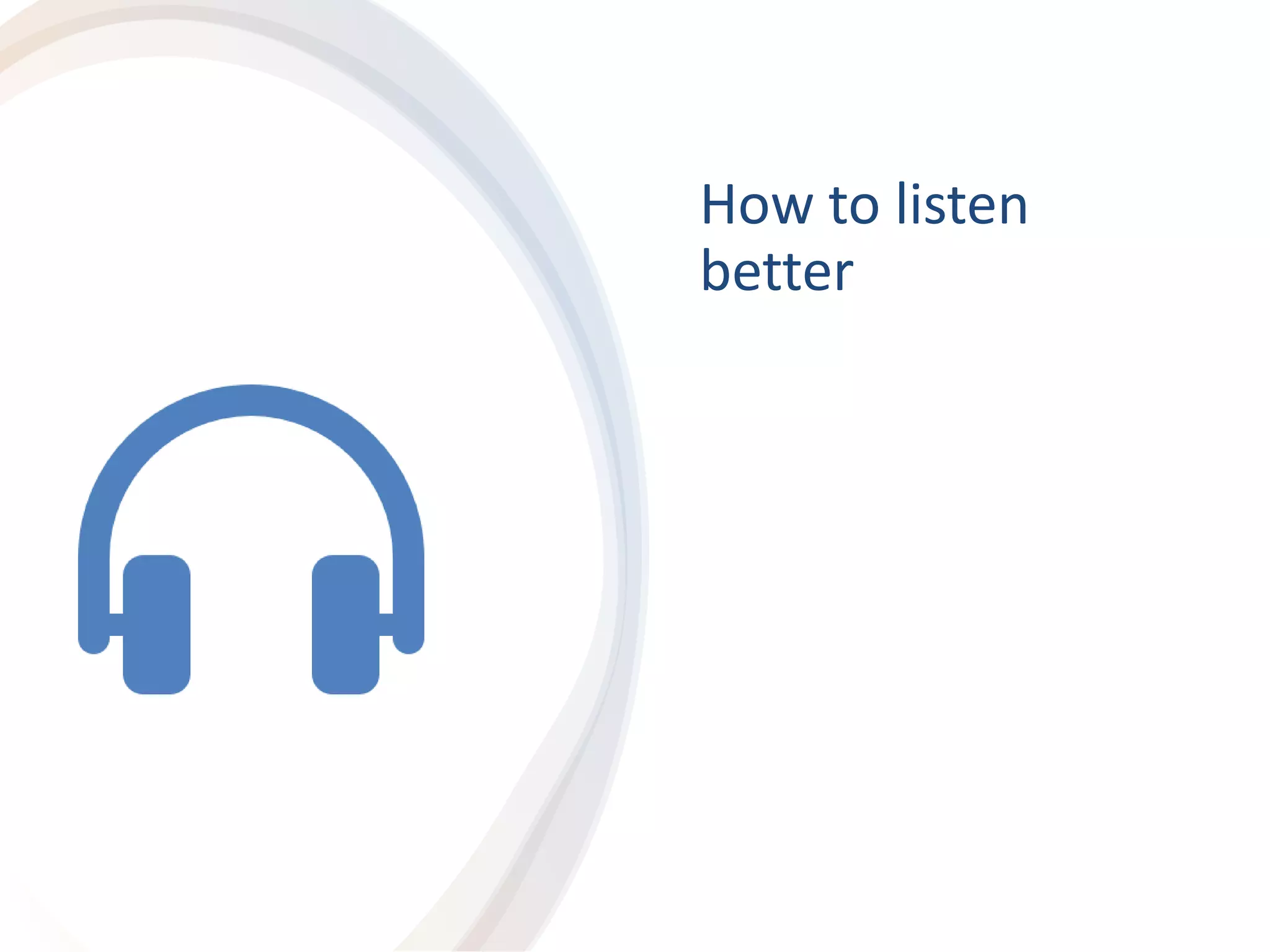 How to listen
better
 
