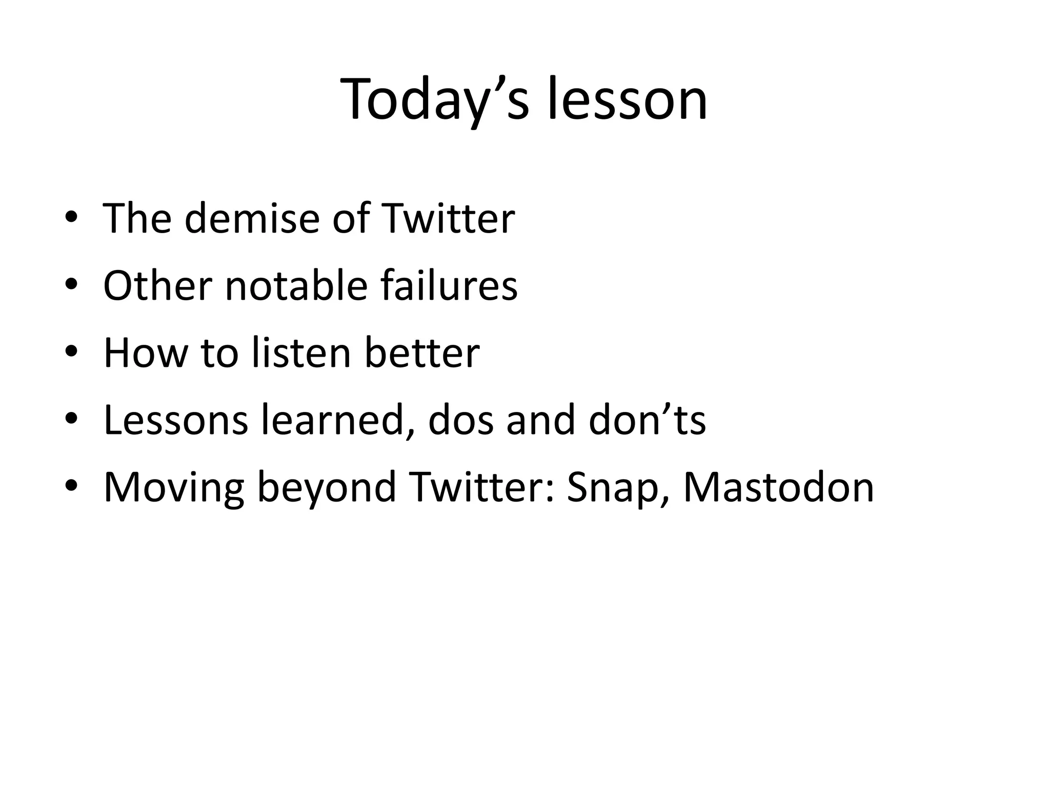 Today’s lesson
• The demise of Twitter
• Other notable failures
• How to listen better
• Lessons learned, dos and don’ts
• Moving beyond Twitter: Snap, Mastodon
 