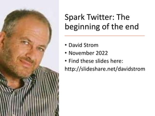 Spark Twitter: The
beginning of the end
• David Strom
• November 2022
• Find these slides here:
http://slideshare.net/davidstrom
 