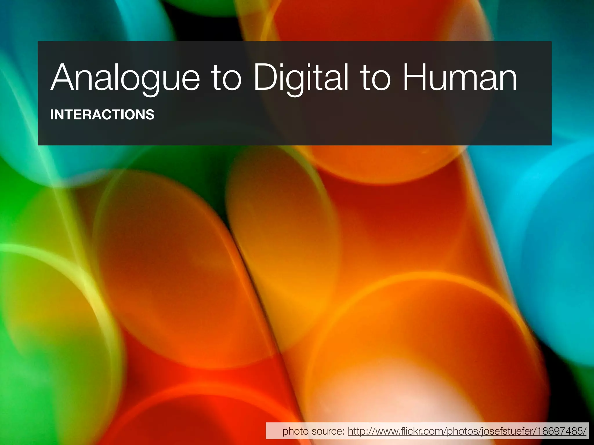 Analogue to Digital to Human
INTERACTIONS




               photo source: http://www.ﬂickr.com/photos/josefstuefer/18697485/
 