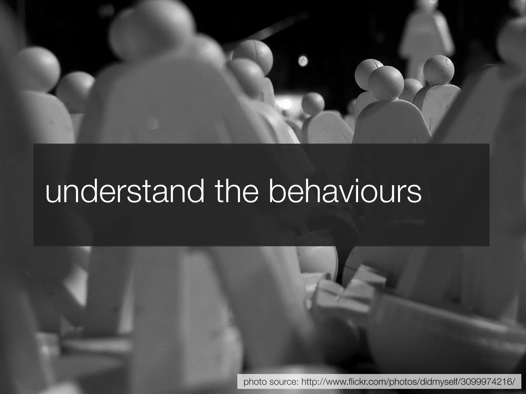 understand the behaviours




             photo source: http://www.ﬂickr.com/photos/didmyself/3099974216/
 