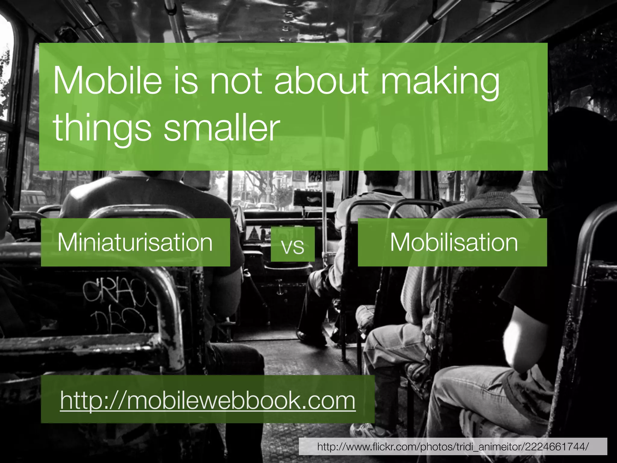 Mobile is not about making
things smaller

Miniaturisation   vs                 Mobilisation




http://mobilewebbook.com
                       http://www.ﬂickr.com/photos/tridi_animeitor/2224661744/
 
