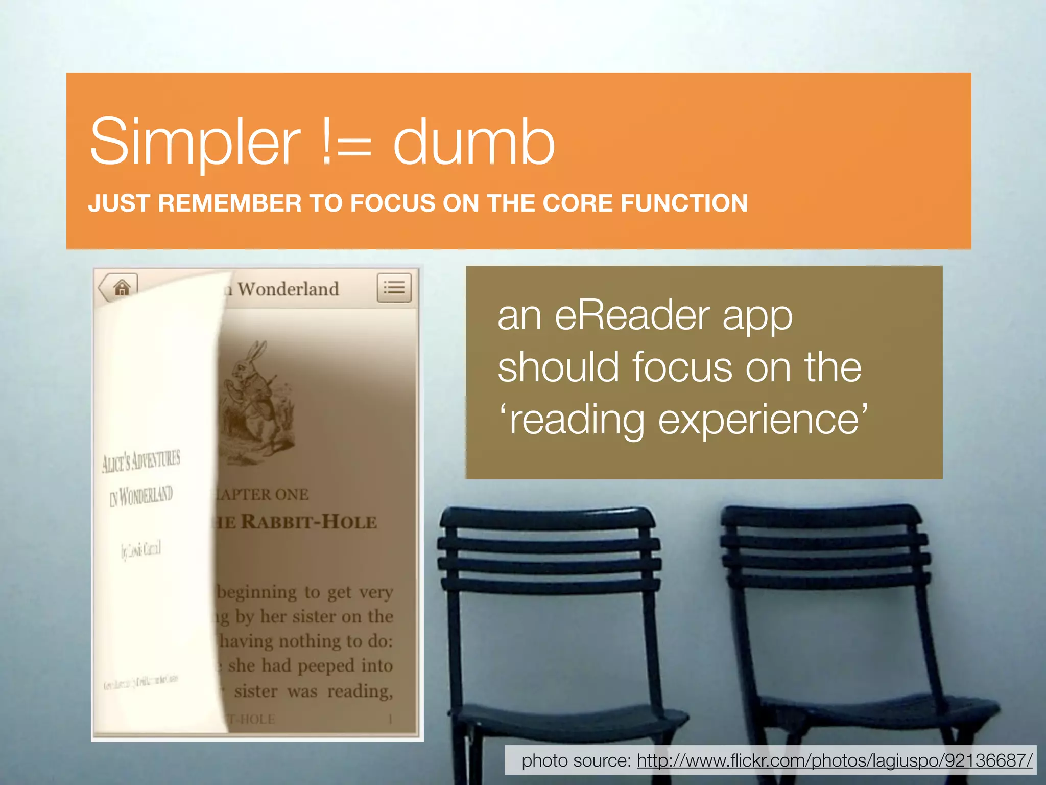 Simpler != dumb
JUST REMEMBER TO FOCUS ON THE CORE FUNCTION



                          an eReader app
                          should focus on the
                          ‘reading experience’




                            photo source: http://www.ﬂickr.com/photos/lagiuspo/92136687/
 