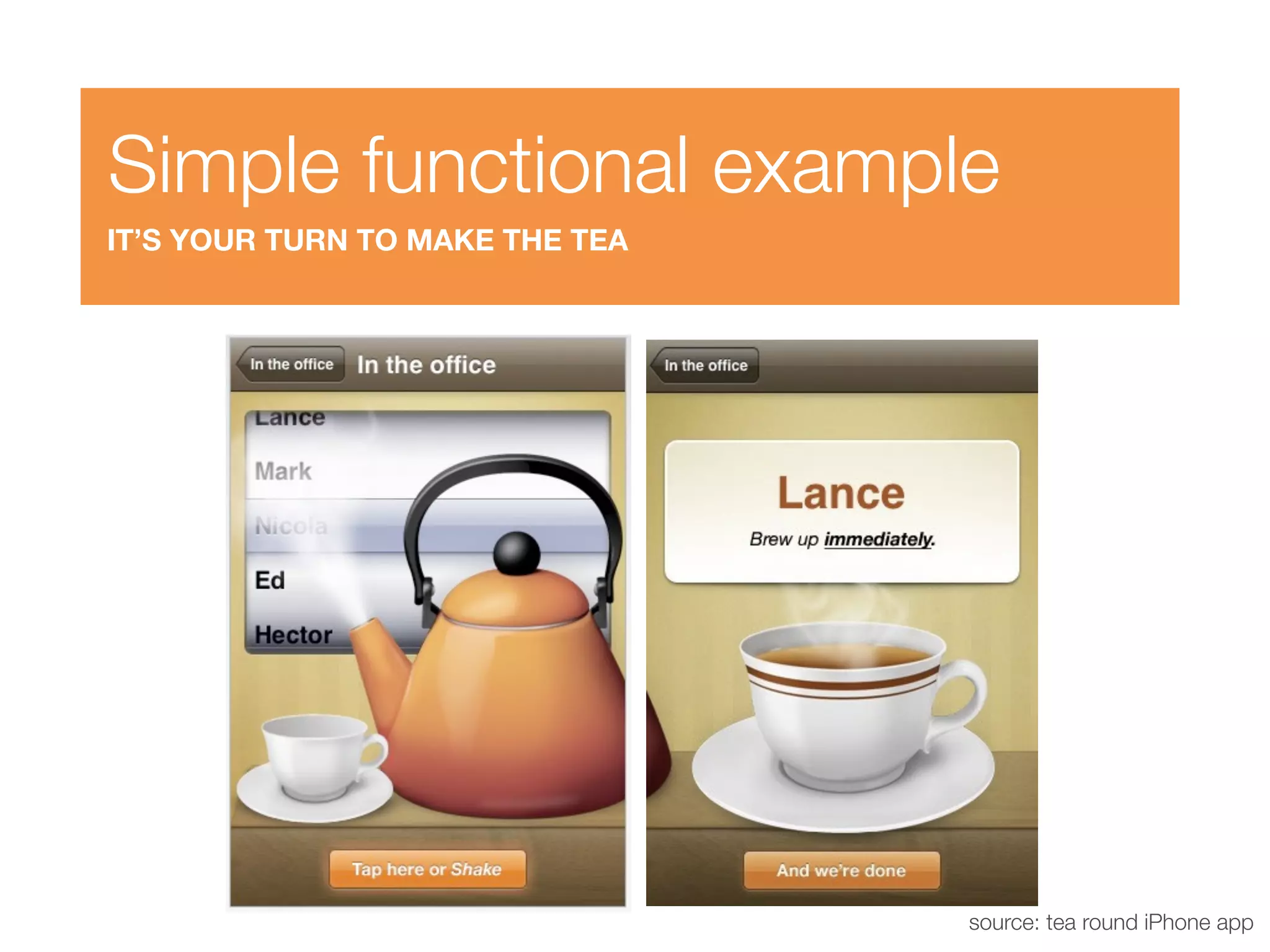 Simple functional example
IT’S YOUR TURN TO MAKE THE TEA




                                 source: tea round iPhone app
 