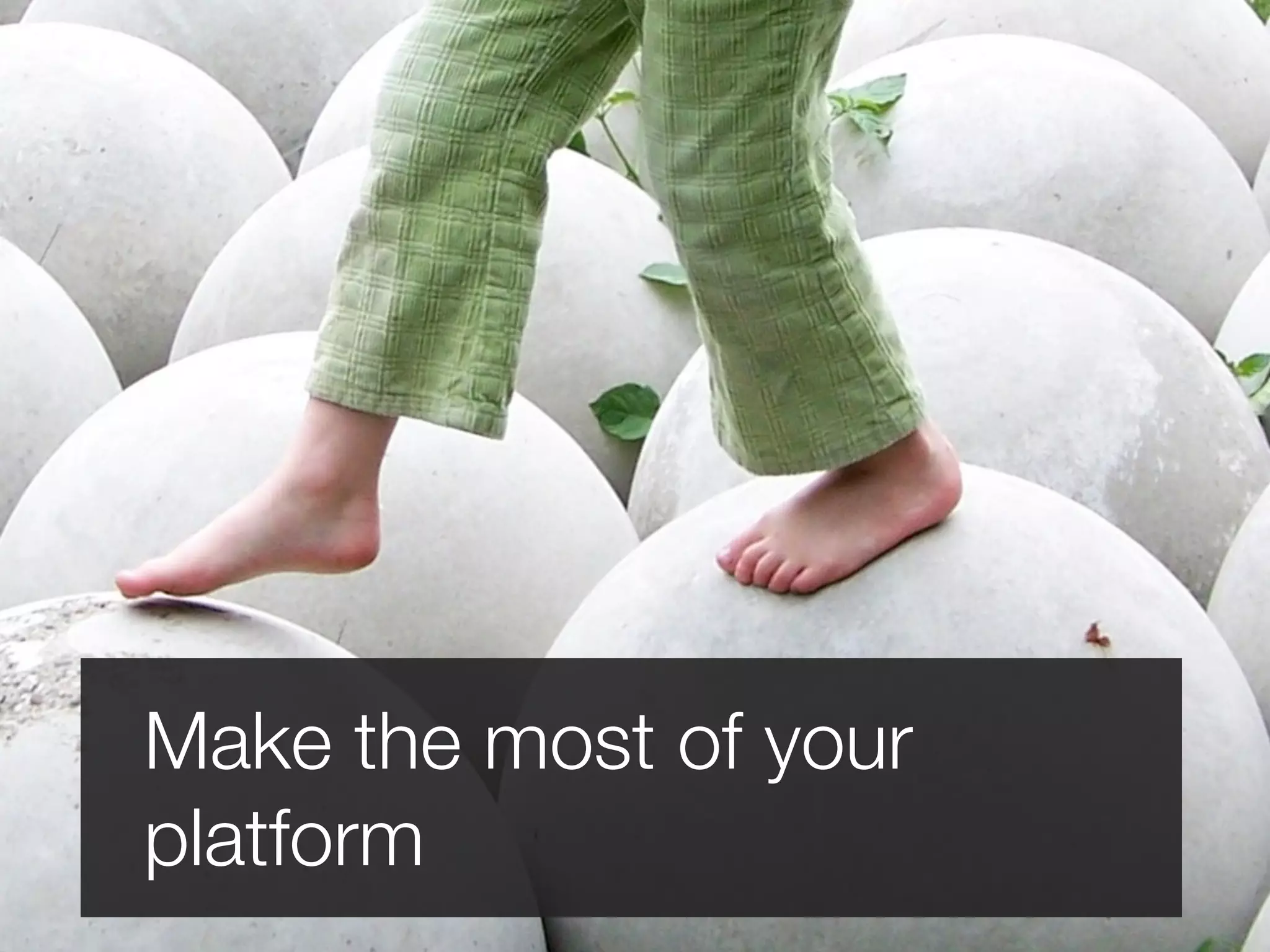 Make the most of your
platform
 