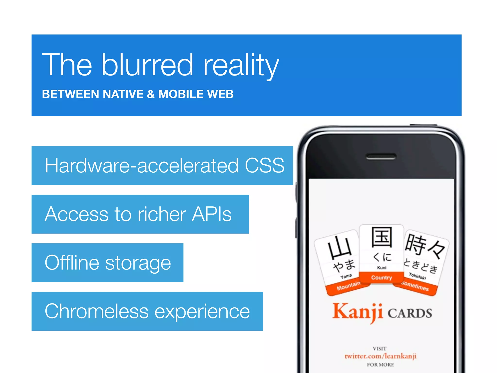 The blurred reality
BETWEEN NATIVE & MOBILE WEB




Hardware-accelerated CSS

Access to richer APIs

Ofﬂine storage

Chromeless experience
 