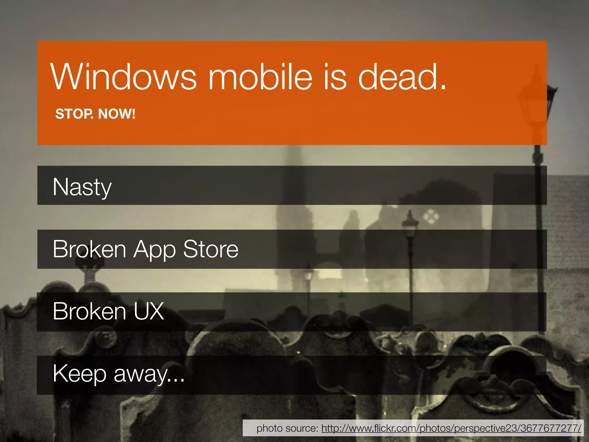Windows mobile is dead.
STOP. NOW!




Nasty

Broken App Store

Broken UX

Keep away...

                   photo source: http://www.ﬂickr.com/photos/perspective23/3677677277/
 