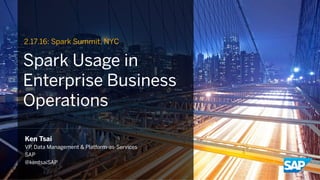 Spark Usage in
Enterprise Business
Operations
Ken Tsai
VP, Data Management & Platform-as-Services
SAP
@kentsaiSAP
2.17.16: Spark Summit, NYC
 