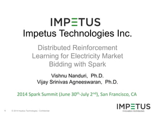 © 2014 Impetus Technologies1
Impetus Technologies Inc.
Distributed Reinforcement
Learning for Electricity Market
Bidding with Spark
Vishnu Nanduri, Ph.D.
Vijay Srinivas Agneeswaran, Ph.D.
2014 Spark Summit (June 30th-July 2nd), San Francisco, CA
 