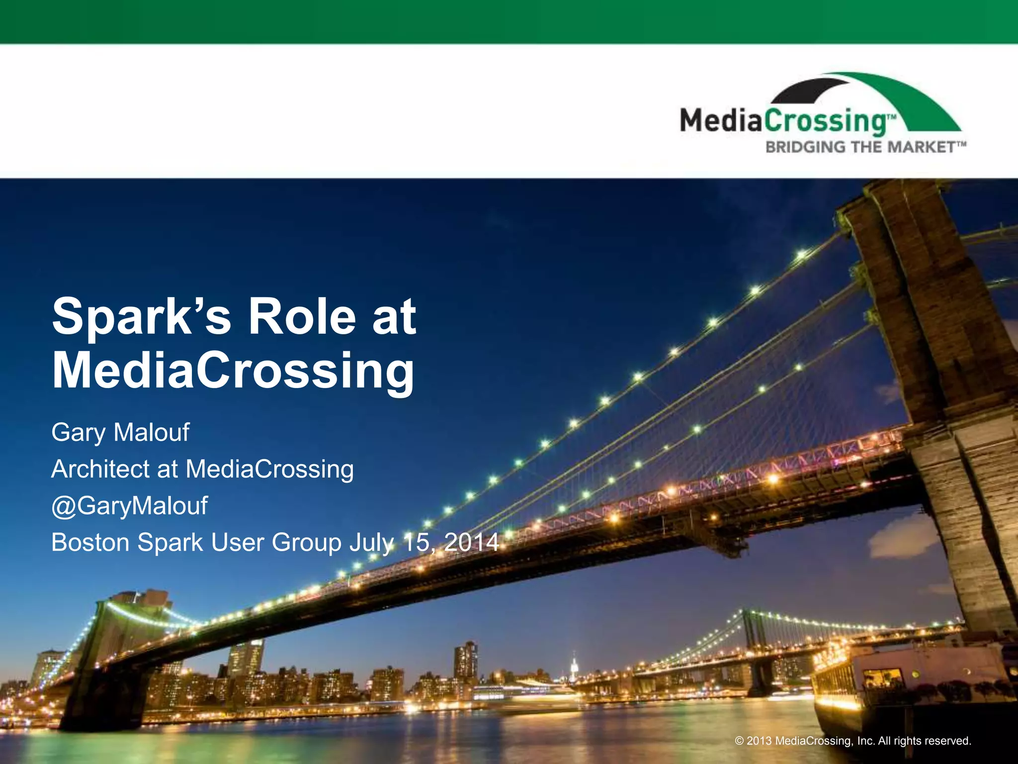 © 2013 MediaCrossing, Inc. All rights reserved.
Spark’s Role at
MediaCrossing
Gary Malouf
Architect at MediaCrossing
@GaryMalouf
Boston Spark User Group July 15, 2014
 