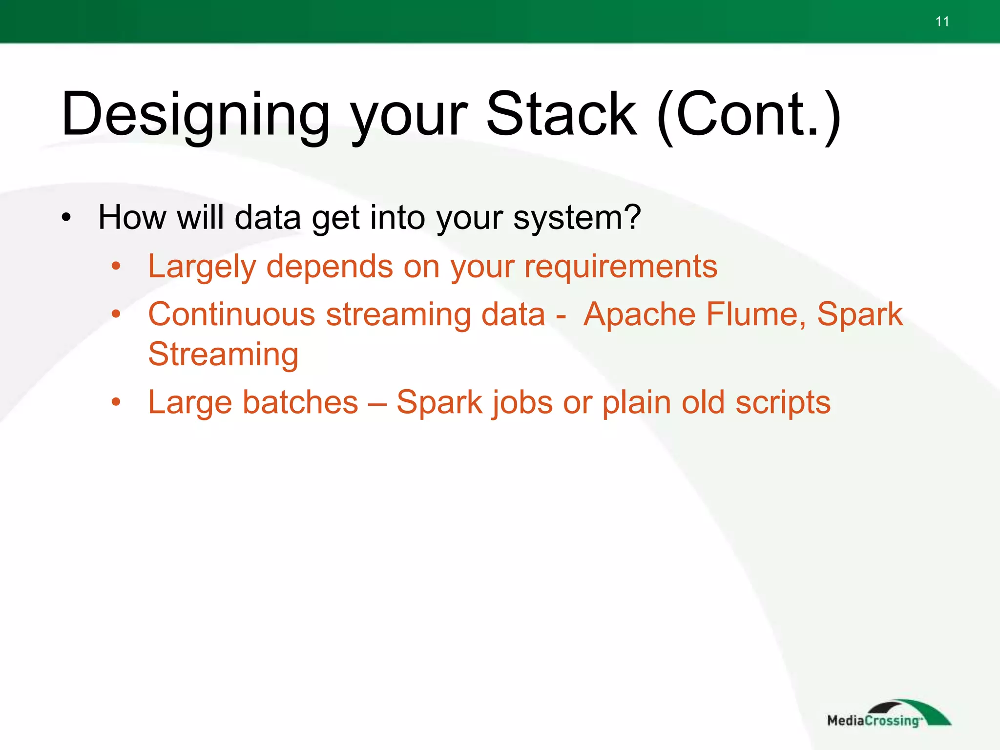 Designing your Stack (Cont.)
• How will data get into your system?
• Largely depends on your requirements
• Continuous streaming data - Apache Flume, Spark
Streaming
• Large batches – Spark jobs or plain old scripts
11
 