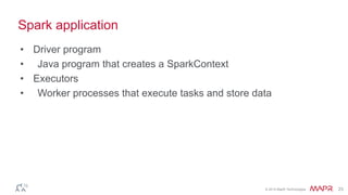 © 2014 MapR Technologies 23
Spark application
• Driver program
• Java program that creates a SparkContext
• Executors
• Worker processes that execute tasks and store data
 