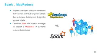 Spark , MapReduce
● MapReduce et Spark sont deux frameworks
de traitement distribué largement utilisés
dans le domaine du traitement de données
à grande échelle.
● Cependant, Spark offre plusieurs avantages
par rapport à MapReduce et surmonte
certaines de ses limites
28
 