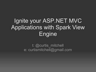 Ignite your ASP.NET MVC Applications with Spark View Engine t: @curtis_mitchell e: curtismitchell@gmail.com 