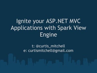 Ignite your ASP.NET MVC
Applications with Spark View
           Engine
         t: @curtis_mitchell
    e: curtismitchell@gmail.com
 