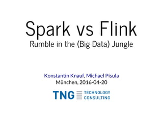Spark vs Flink
Rumble in the (Big Data) Jungle
,
München, 2016-04-20
Konstantin Knauf Michael Pisula
 