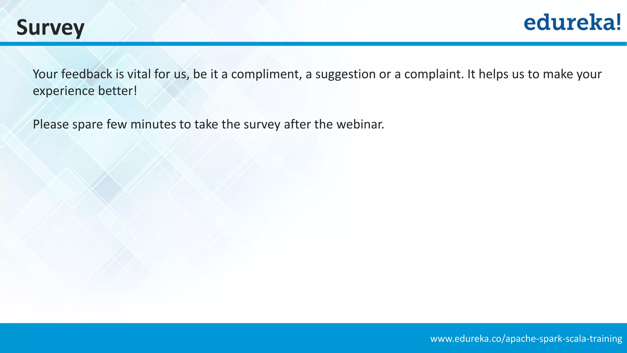 www.edureka.co/apache-spark-scala-training
Survey
Your feedback is vital for us, be it a compliment, a suggestion or a complaint. It helps us to make your
experience better!
Please spare few minutes to take the survey after the webinar.
 