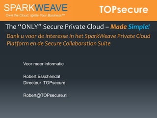 TOPsecure
The “ONLY” Secure Private Cloud – Made Simple!
Dank u voor de interesse in het SparkWeave Private Cloud
Platform en de Secure Collaboration Suite


      Voor meer informatie

      Robert Esschendal
      Directeur TOPsecure

      Robert@TOPsecure.nl
 