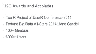 H2O Awards and Accolades 
• Top R Project of UserR Conference 2014 
• Fortune Big Data All-Stars 2014, Arno Candel 
• 100+ Meetups 
• 6000+ Users 
 