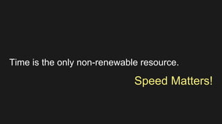 Time is the only non-renewable resource. 
Speed Matters! 
 