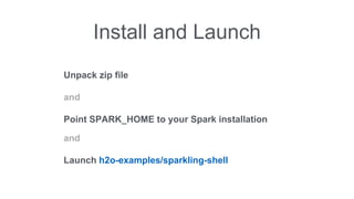 Install and Launch 
Unpack zip file 
and 
Point SPARK_HOME to your Spark installation 
and 
Launch h2o-examples/sparkling-shell 
 