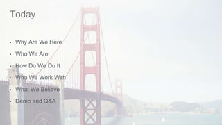 Today 
• Why Are We Here 
• Who We Are 
• How Do We Do It 
• Who We Work With 
• What We Believe 
• Demo and Q&A 
 