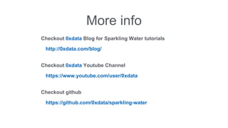 More info 
Checkout 0xdata Blog for Sparkling Water tutorials 
http://0xdata.com/blog/ 
Checkout 0xdata Youtube Channel 
https://www.youtube.com/user/0xdata 
Checkout github 
https://github.com/0xdata/sparkling-water 
 