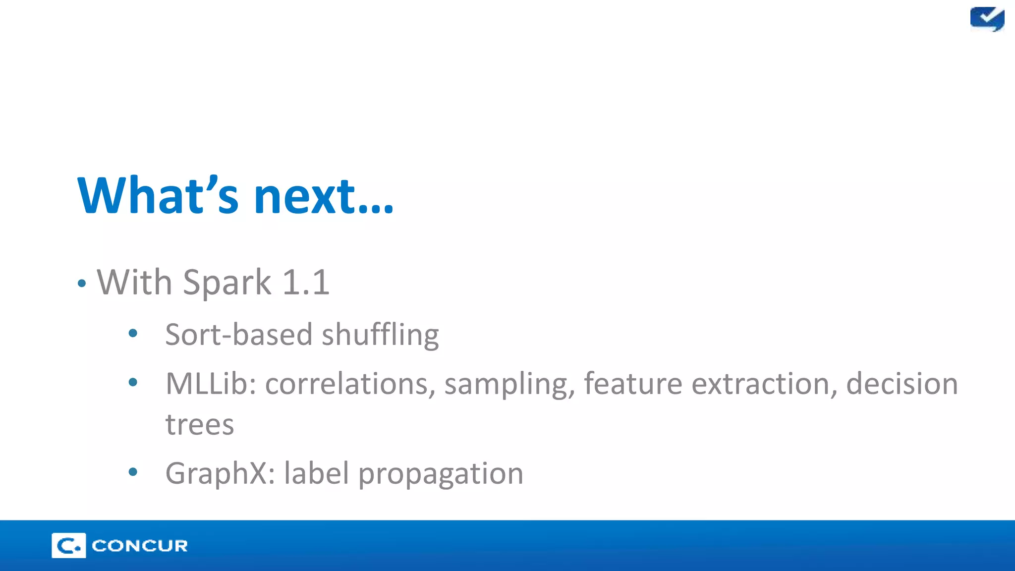 27 
What’s next… 
• With Spark 1.1 
• Sort-based shuffling 
• MLLib: correlations, sampling, feature extraction, decision 
trees 
• GraphX: label propagation 
 