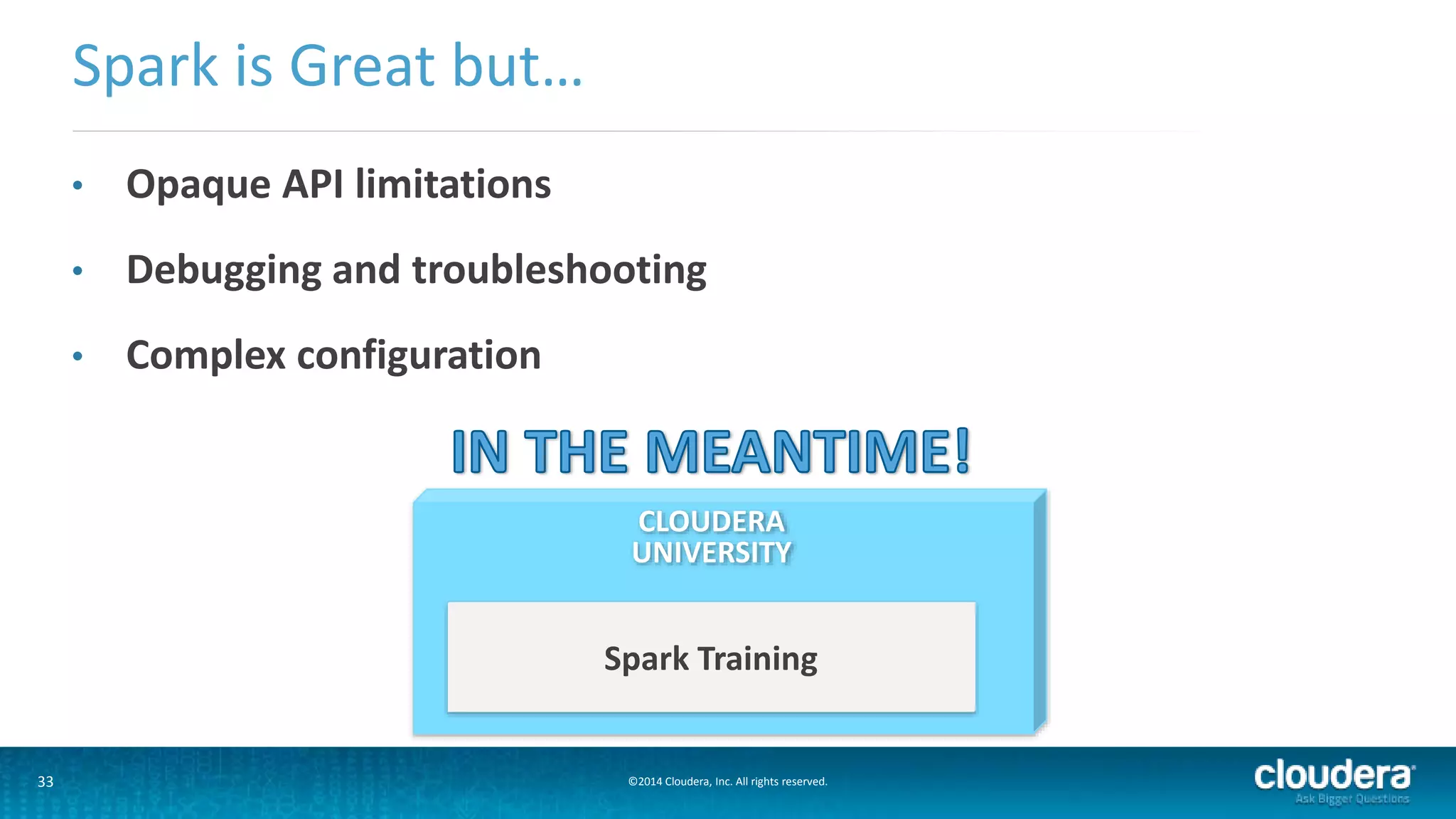 Spark is Great but… 
• Opaque API limitations 
• Debugging and troubleshooting 
• Complex configuration 
CLOUDERA 
UNIVERSITY 
Spark Training 
33 ©2014 Cloudera, Inc. All rights reserved. 
 