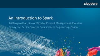 1 
An Introduction to Spark 
Jai Ranganathan, Senior Director Product Management, Cloudera 
Denny Lee, Senior Director Data Sciences Engineering, Concur 
 