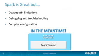 Spark is Great but… 
• Opaque API limitations 
• Debugging and troubleshooting 
• Complex configuration 
CLOUDERA 
UNIVERSITY 
Spark Training 
33 ©2014 Cloudera, Inc. All rights reserved. 
 