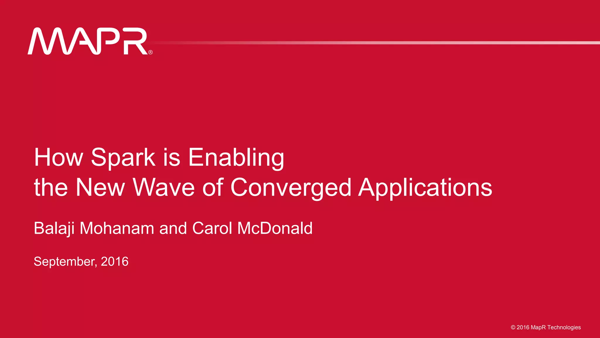 © 2016 MapR Technologies 1© 2016 MapR Technologies 1© 2016 MapR Technologies
How Spark is Enabling
the New Wave of Converged Applications
Balaji Mohanam and Carol McDonald
September, 2016
 