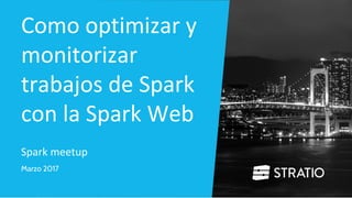 Como optimizar y
monitorizar
trabajos de Spark
con la Spark Web
Marzo 2017
Spark meetup
 