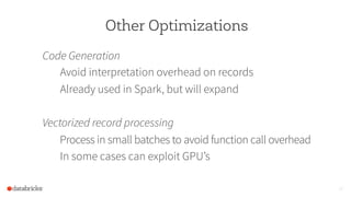 Other Optimizations
Code Generation
Avoid interpretation overhead on records
Already used in Spark, but will expand
Vectorized record processing
Process in small batches to avoid function call overhead
In some cases can exploit GPU’s
29
 