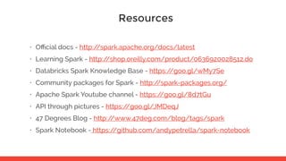 Resources
• Oﬃcial docs - http://spark.apache.org/docs/latest
• Learning Spark - http://shop.oreilly.com/product/0636920028512.do
• Databricks Spark Knowledge Base - https://goo.gl/wMy7Se
• Community packages for Spark - http://spark-packages.org/
• Apache Spark Youtube channel - https://goo.gl/8d7tGu
• API through pictures - https://goo.gl/JMDeqJ
• 47 Degrees Blog - http://www.47deg.com/blog/tags/spark
• Spark Notebook - https://github.com/andypetrella/spark-notebook
 