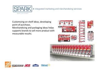 Customizing on shelf ideas, developing
point of purchase,
Merchandising and packaging ideas helps
supports brands to sell more product with
measurable results.
 