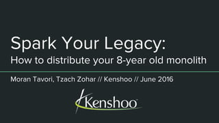 Spark Your Legacy:
How to distribute your 8-year old monolith
Moran Tavori, Tzach Zohar // Kenshoo // June 2016
 