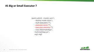 22 © Hortonworks Inc. 2011 – 2016. All Rights Reserved
#1 Big or Small Executor ?
spark-submit --master yarn 
--deploy-mode client 
--num-executors ? 
--executor-cores ? 
--executor-memory ? 
--class MySimpleApp 
mySimpleApp.jar 
arg1 arg2
 