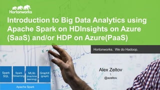 Page1 © Hortonworks Inc. 2014
Introduction to Big Data Analytics using
Apache Spark on HDInsights on Azure
(SaaS) and/or HDP on Azure(PaaS)
Hortonworks. We do Hadoop.
Alex Zeltov

@azeltov
 