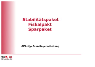 Stabilitätspaket
  Fiskalpakt
  Sparpaket



GPA-djp Grundlagenabteilung
 