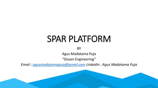 SPAR PLATFORM
BY
Agus Madatama Puja
“Ocean Engineering”
Email : agusmadatamapuja@gmail.com LinkedIn : Agus Madatama Puja
 