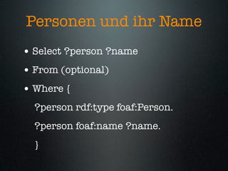 Personen und ihr Name
• Select ?person ?name
• From (optional)
• Where {
  ?person rdf:type foaf:Person.
  ?person foaf:name ?name.
  }
 