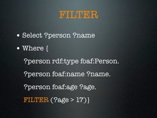 FILTER
• Select ?person ?name
• Where {
  ?person rdf:type foaf:Person.
  ?person foaf:name ?name.
  ?person foaf:age ?age.
  FILTER (?age > 17)}
 